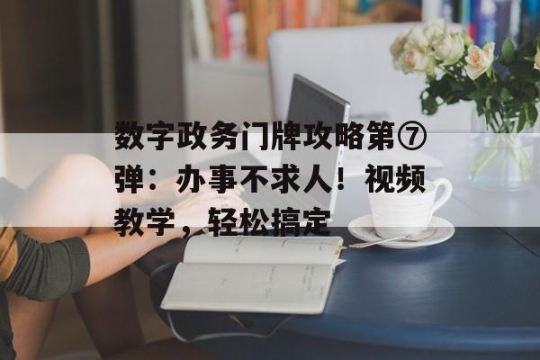 数字政务门牌攻略第⑦弹：办事不求人！视频教学，轻松搞定-第1张图片-