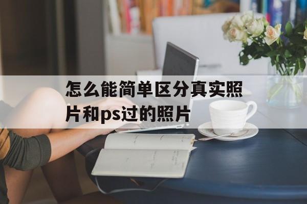 怎么能简单区分真实照片和ps过的照片-第1张图片-