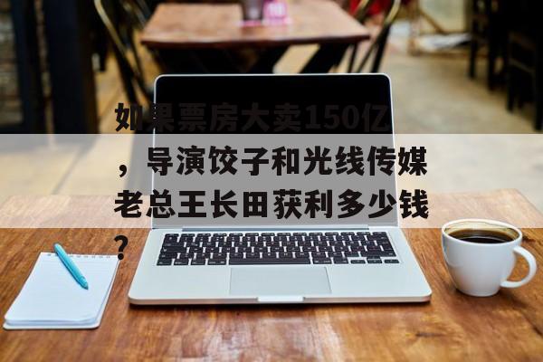 如果票房大卖150亿，导演饺子和光线传媒老总王长田获利多少钱？-第1张图片-