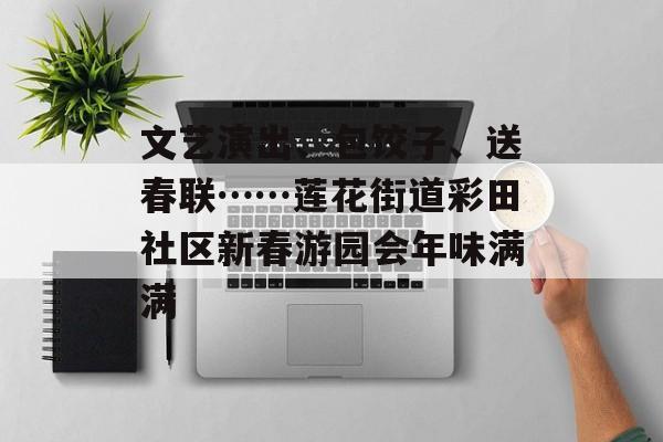 文艺演出、包饺子、送春联……莲花街道彩田社区新春游园会年味满满-第1张图片-