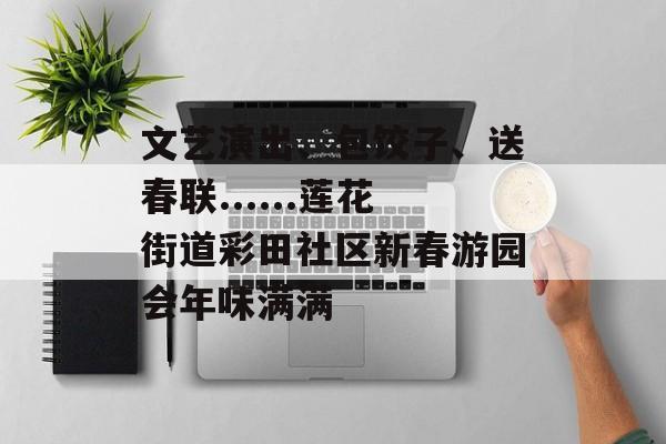 文艺演出、包饺子、送春联......莲花街道彩田社区新春游园会年味满满-第1张图片-