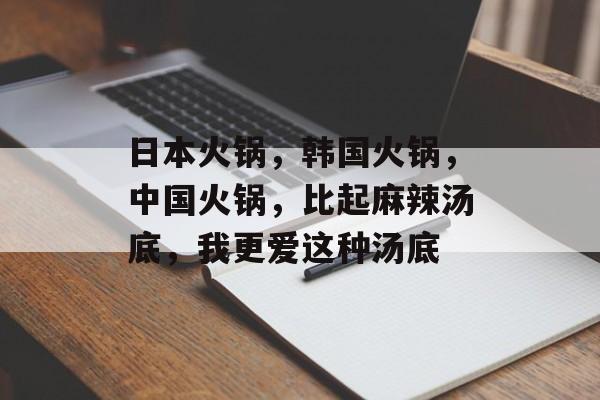 日本火锅，韩国火锅，中国火锅，比起麻辣汤底，我更爱这种汤底-第1张图片-