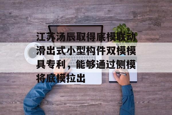 江苏汤辰取得底模联动滑出式小型构件双模模具专利，能够通过侧模将底模拉出-第1张图片-