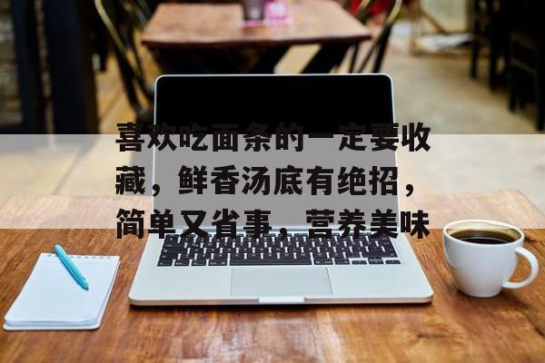喜欢吃面条的一定要收藏，鲜香汤底有绝招，简单又省事，营养美味-第1张图片-