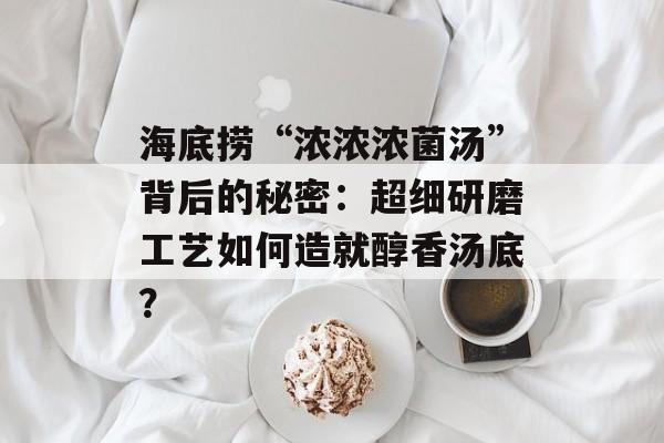 海底捞“浓浓浓菌汤”背后的秘密：超细研磨工艺如何造就醇香汤底？-第1张图片-