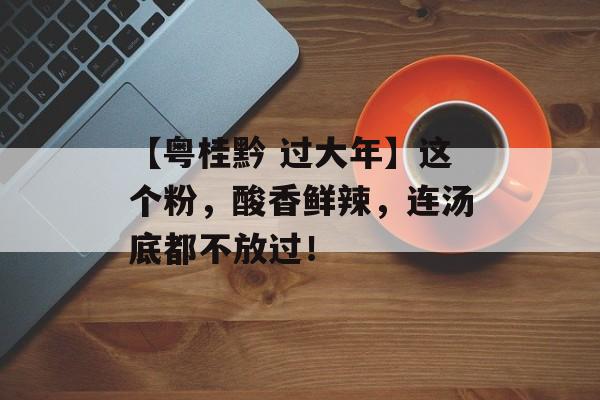 【粤桂黔 过大年】这个粉，酸香鲜辣，连汤底都不放过！-第1张图片-