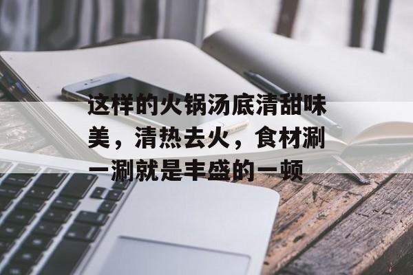 这样的火锅汤底清甜味美，清热去火，食材涮一涮就是丰盛的一顿-第1张图片-