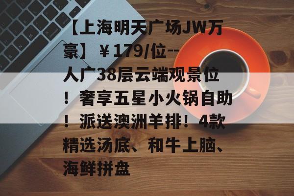 【上海明天广场JW万豪】￥179/位--人广38层云端观景位！奢享五星小火锅自助！派送澳洲羊排！4款精选汤底、和牛上脑、海鲜拼盘-第1张图片-