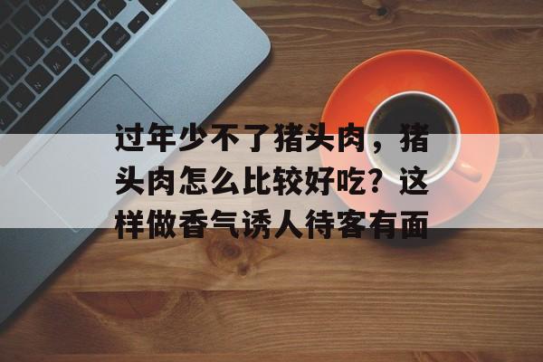 过年少不了猪头肉，猪头肉怎么比较好吃？这样做香气诱人待客有面-第1张图片-