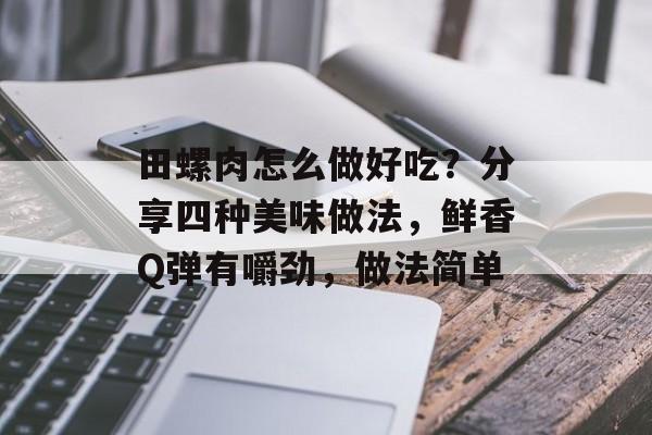 田螺肉怎么做好吃？分享四种美味做法，鲜香Q弹有嚼劲，做法简单-第1张图片-