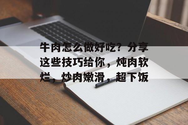 牛肉怎么做好吃？分享这些技巧给你，炖肉软烂，炒肉嫩滑，超下饭-第1张图片-