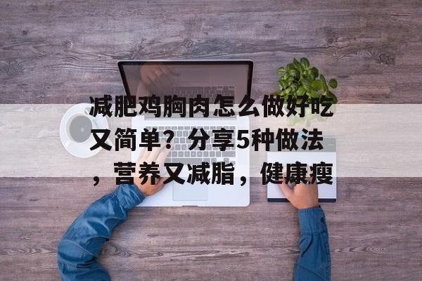 减肥鸡胸肉怎么做好吃又简单？分享5种做法，营养又减脂，健康瘦-第1张图片-