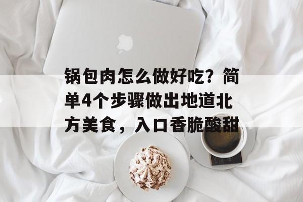 锅包肉怎么做好吃？简单4个步骤做出地道北方美食，入口香脆酸甜-第1张图片-