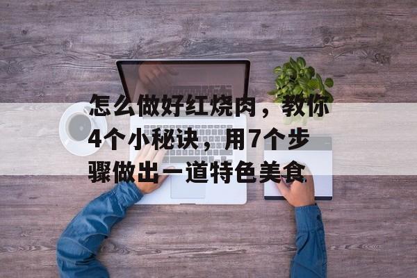 怎么做好红烧肉，教你4个小秘诀，用7个步骤做出一道特色美食-第1张图片-
