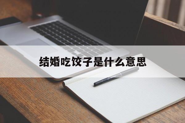 结婚吃饺子是什么意思-第1张图片-