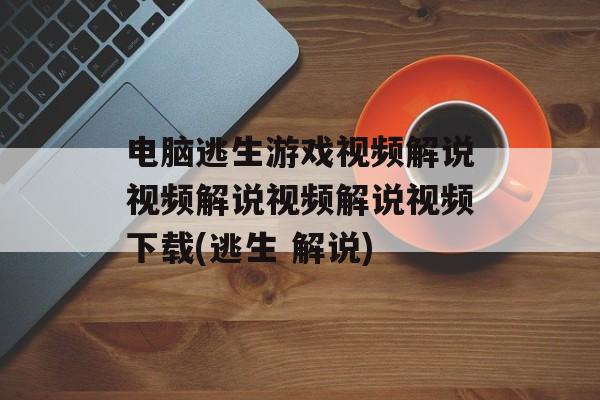 电脑逃生游戏视频解说视频解说视频解说视频下载(逃生 解说)-第1张图片-