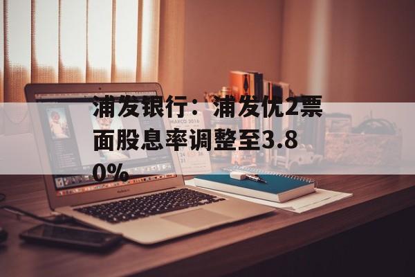 浦发银行：浦发优2票面股息率调整至3.80%-第1张图片-