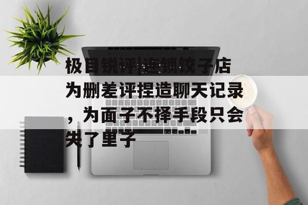 极目锐评|连锁饺子店为删差评捏造聊天记录，为面子不择手段只会失了里子-第1张图片-