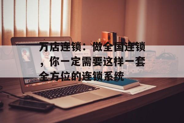 万店连锁：做全国连锁，你一定需要这样一套全方位的连锁系统-第1张图片-