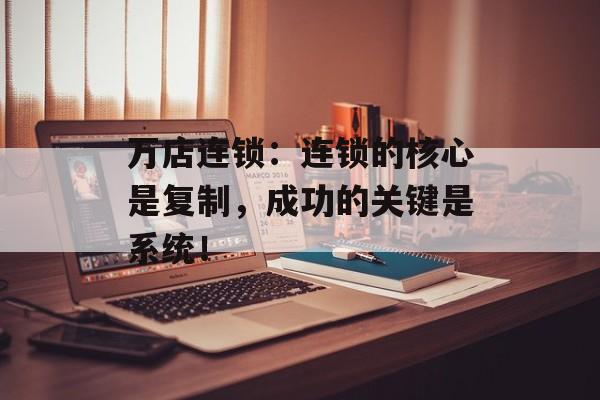 万店连锁：连锁的核心是复制，成功的关键是系统！-第1张图片-