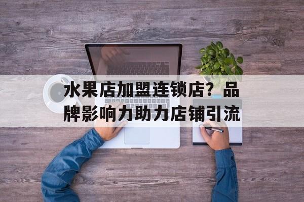 水果店加盟连锁店？品牌影响力助力店铺引流-第1张图片-