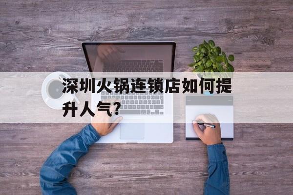 深圳火锅连锁店如何提升人气?-第1张图片-
