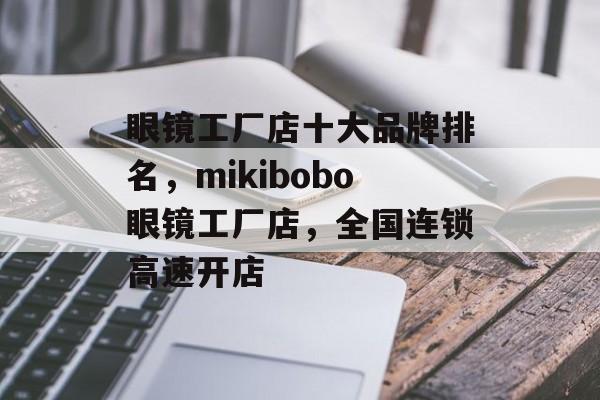 眼镜工厂店十大品牌排名，mikibobo眼镜工厂店，全国连锁高速开店-第1张图片-