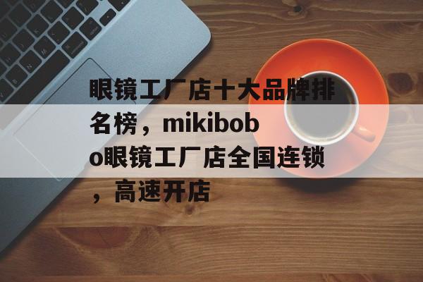 眼镜工厂店十大品牌排名榜，mikibobo眼镜工厂店全国连锁，高速开店-第1张图片-