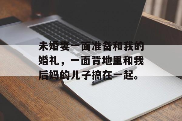 未婚妻一面准备和我的婚礼，一面背地里和我后妈的儿子搞在一起。-第1张图片-