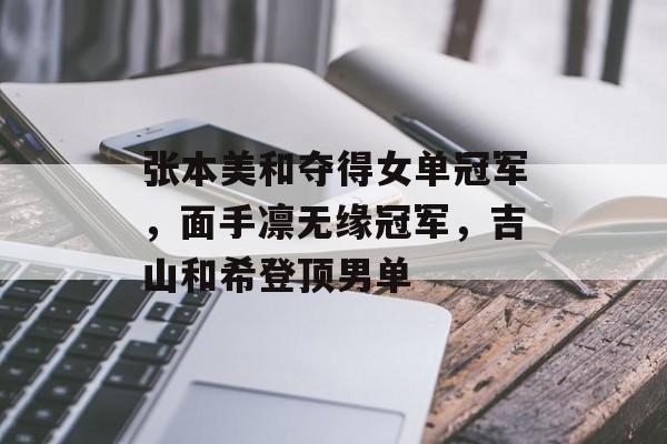 张本美和夺得女单冠军，面手凛无缘冠军，吉山和希登顶男单-第1张图片-