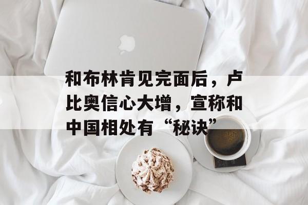 和布林肯见完面后，卢比奥信心大增，宣称和中国相处有“秘诀”-第1张图片-