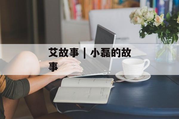 艾故事 | 小磊的故事-第1张图片-