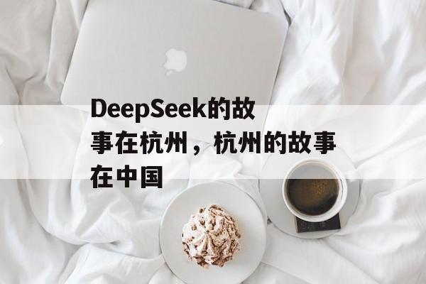 DeepSeek的故事在杭州，杭州的故事在中国-第1张图片-