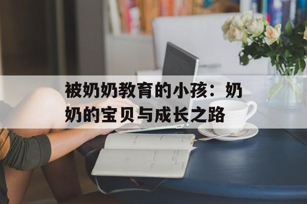 被奶奶教育的小孩：奶奶的宝贝与成长之路-第1张图片-