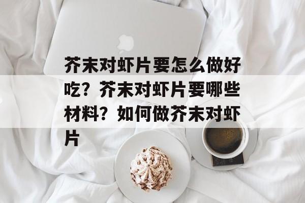 芥末对虾片要怎么做好吃？芥末对虾片要哪些材料？如何做芥末对虾片-第1张图片-