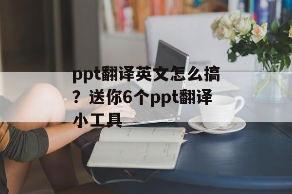 ppt翻译英文怎么搞？送你6个ppt翻译小工具-第1张图片-
