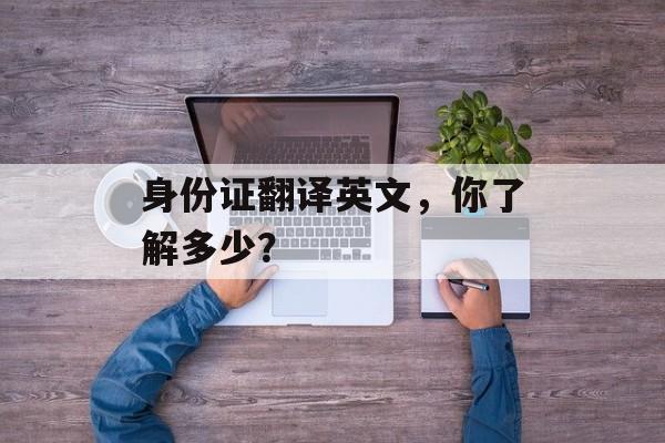 身份证翻译英文，你了解多少？-第1张图片-