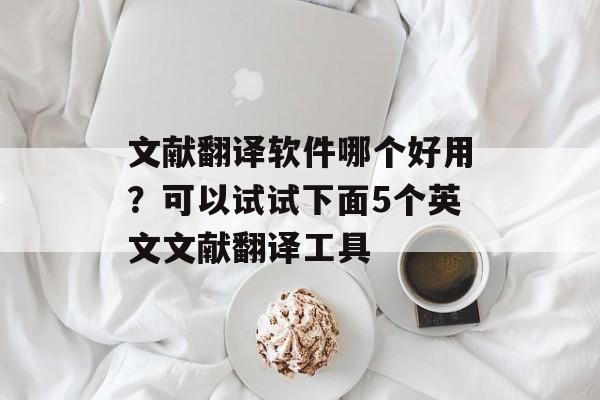 文献翻译软件哪个好用？可以试试下面5个英文文献翻译工具-第1张图片-