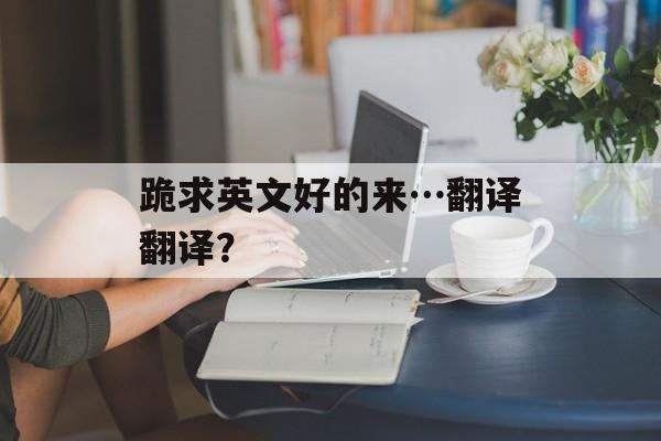 跪求英文好的来…翻译翻译？-第1张图片-