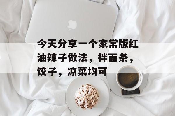 今天分享一个家常版红油辣子做法，拌面条，饺子，凉菜均可-第1张图片-