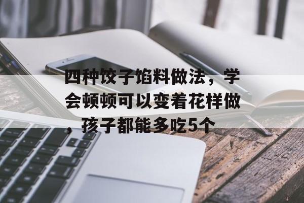 四种饺子馅料做法，学会顿顿可以变着花样做，孩子都能多吃5个-第1张图片-