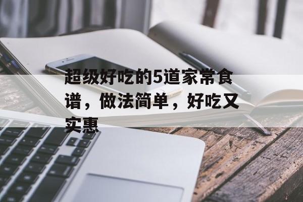 超级好吃的5道家常食谱，做法简单，好吃又实惠-第1张图片-
