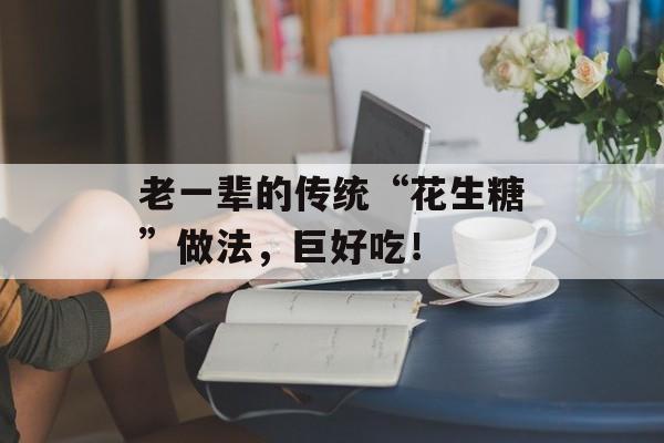 老一辈的传统“花生糖”做法，巨好吃！-第1张图片-