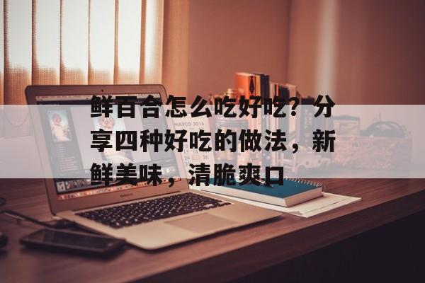 鲜百合怎么吃好吃？分享四种好吃的做法，新鲜美味，清脆爽口-第1张图片-