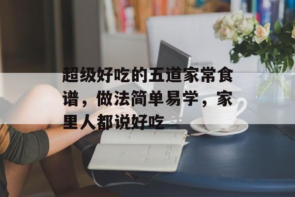 超级好吃的五道家常食谱，做法简单易学，家里人都说好吃-第1张图片-