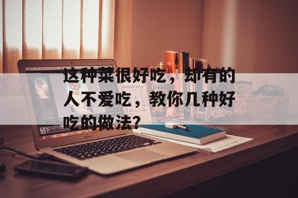 这种菜很好吃，却有的人不爱吃，教你几种好吃的做法？-第1张图片-