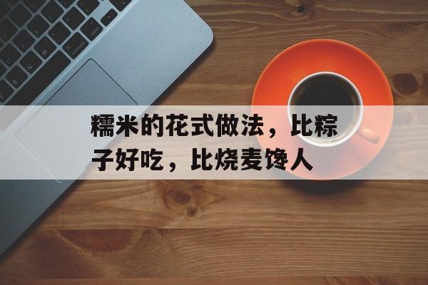 糯米的花式做法，比粽子好吃，比烧麦馋人-第1张图片-
