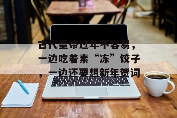 古代皇帝过年不容易，一边吃着素“冻”饺子，一边还要想新年贺词-第1张图片-