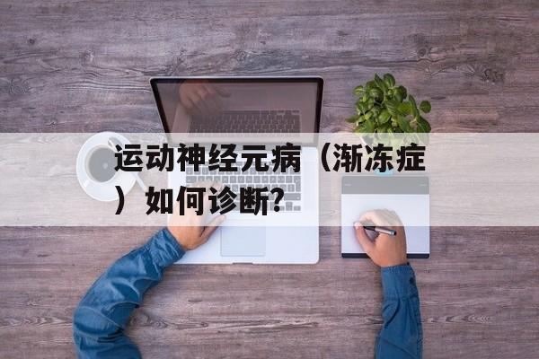 运动神经元病（渐冻症）如何诊断?-第1张图片-