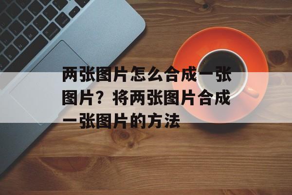 两张图片怎么合成一张图片？将两张图片合成一张图片的方法-第1张图片-